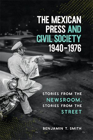 The Mexican Press and Civil Society, 1940 1976: Stories from the Newsroom, Stories from the Street