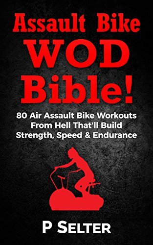 Assault Bike WOD Bible!: 80 Air Assault Bike Workouts From Hell That'll Build Strength, Speed & Endurance