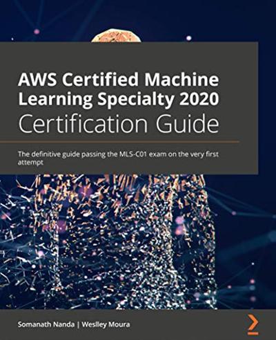 AWS Certified Machine Learning Specialty 2020 Certification Guide: The definitive guide passing the MLS C01 exam