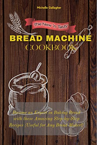 The New 'n Tasty Bread Machine Cookbook: Become an Expert in Baking Bread with these Amazing Step by Step Recipes