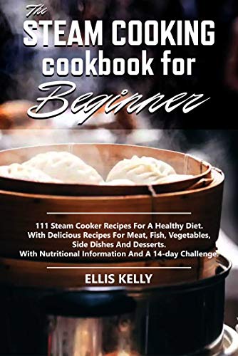 The Steam Cooking Cookbook For Beginner: 111 recipes for a healthy diet. With delicious recipes for meat, fish, vegetables