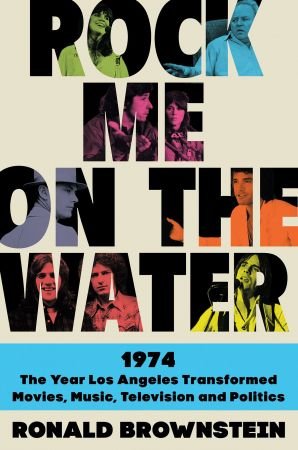 Rock Me on the Water: 1974 The Year Los Angeles Transformed Movies, Music, Television, and Politics