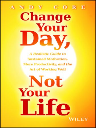 Change Your Day, Not Your Life: A Realistic Guide to Sustained Motivation, More Productivity and the Art Of Working Well (EPUB)