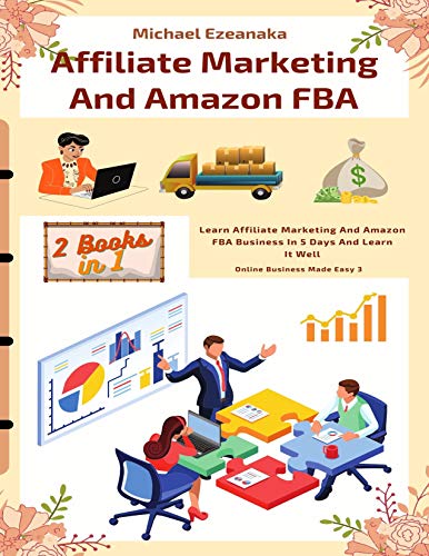 Affiliate Marketing And Amazon FBA (2 Books In 1): Learn Affiliate Marketing And Amazon FBA Business In 5 Days And Learn It Well