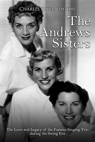 The Andrews Sisters: The Lives and Legacy of the Famous Singing Trio during the Swing Era