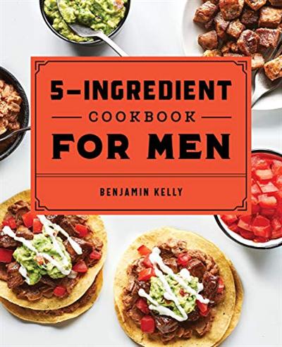 The 5 Ingredient Cookbook for Men: 115 Recipes for Men with Big Appetites and Little Time