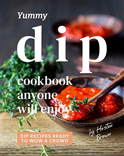 Yummy Dip Cookbook Anyone Will Enjoy: Dip Recipes Ready to Wow a Crowd