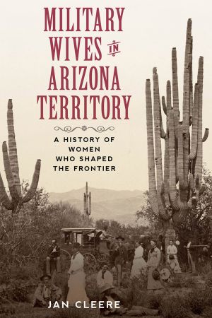 Military Wives in Arizona Territory: A History of Women Who Shaped the Frontier