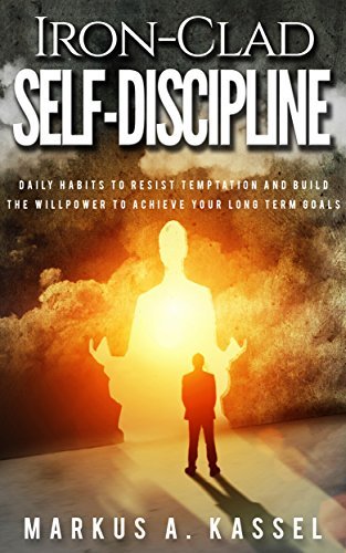 Iron Clad Self Discipline: Daily Habits to Resist Temptation and Build the Willpower to Achieve Your Long Term Goals