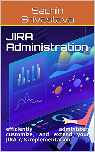JIRA Administration: efficiently administer, customize, and extend your JIRA 7, 8 implementation