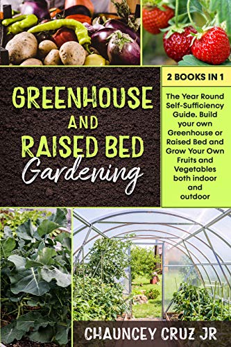 Greenhouse and Raised Bed Gardening: 2 books in 1. The Year Round Self Sufficiency Guide. Build your own Greenhouse