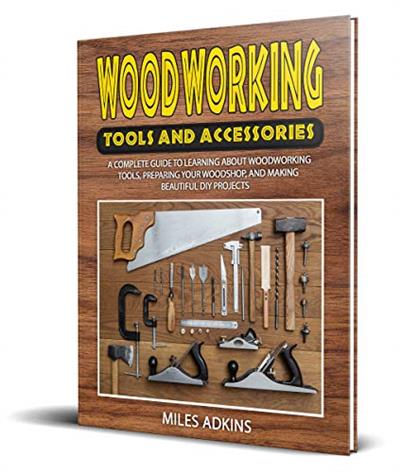 WOODWORKING TOOLS AND ACCESSORIES: A Complete Guide to Learning about Woodworking Tools, Preparing Your Woodshop