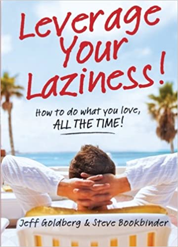 Leverage Your Laziness: How to do what you love, ALL THE TIME!