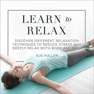 Learn to Relax: Discover Different Relaxation Techniques to Reduce Stress and Deeply Relax both Body and Mind [Audiobook]