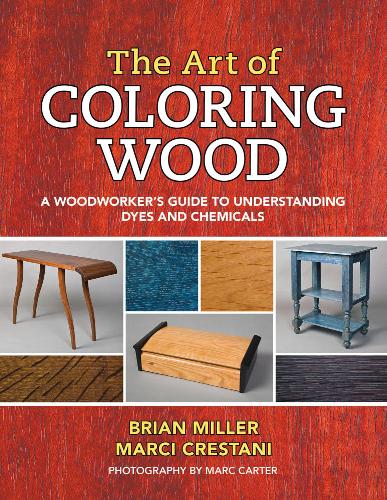 Brian Miller The Art of Coloring Wood: A Woodworkers Guide to Understanding Dyes and Chemicals