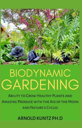 BIODYNAMIC GARDENING: ABILITY TO GROW HEALTHY PLANTS AND AMAZING PRODUCE WITH THE AID OF THE MOON AND NATURE'S CYCLES