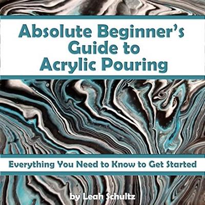 Absolute Beginner's Guide to Acrylic Pouring: Everything You Need to Know to Get Started