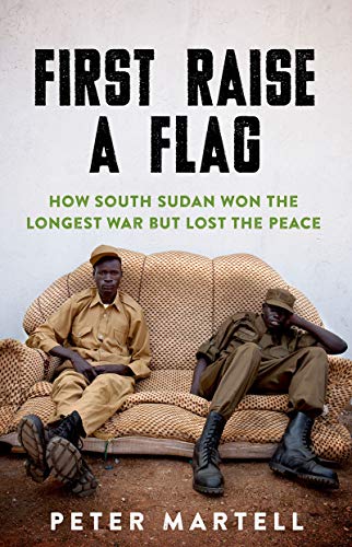 First Raise a Flag: How South Sudan Won the Longest War but Lost the Peace