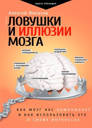Алексей Филатов - Ловушки и иллюзии мозга. Как мозг нас обманывает и как использовать это в своих интересах (2021)