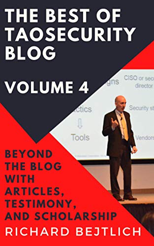 The Best of TaoSecurity Blog, Volume 4: Beyond the Blog with Articles, Testimony, and Scholarship