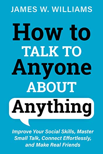 How to Talk to Anyone About Anything: Improve Your Social Skills, Master Small Talk, Connect Effortlessly and Make Real Friends