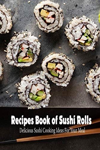 Recipes Book of Sushi Rolls: Delicious Sushi Cooking Ideas For Your Meal