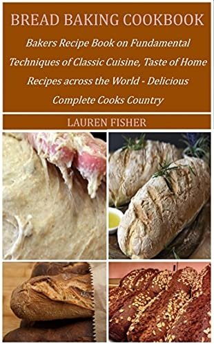 Bread Baking Cookbook: Bakers Recipe Book on Fundamental Techniques of Classic Cuisine, Taste of Home Recipes across the World