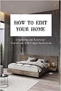 How To Edit Your Home: Organizing and Rearrange Your House With Proper Instructions: The Home Edit Workbook