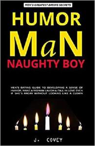HUMOR MAN, NAUGHTY BOY: Men's Dating Guide to Developing a Sense of Humor, Make a Woman Laugh & Fall in Love Even If She's ...