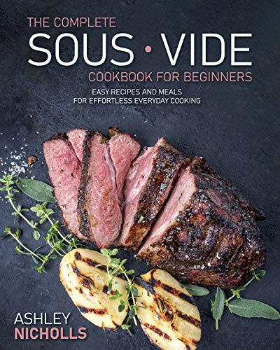 The Complete Sous Vide CookBook For Beginners: Easy Recipes And Meals For Effortless Everyday Cooking