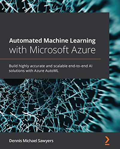 Automated Machine Learning with Microsoft Azure: Build highly accurate and scalable end to end AI solutions with Azure AutoML