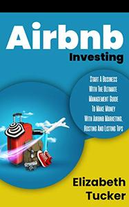 Airbnb Investing: Start A Business With The Ultimate Management Guide To Make Money With Airbnb Marketing