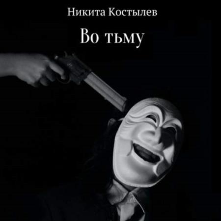 Костылев Никита - Во тьму (Аудиокнига)