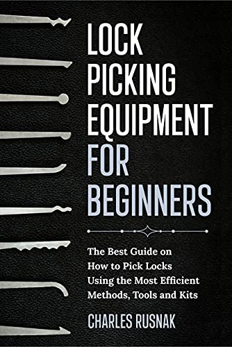 LOCK PICKING EQUIPMENT FOR BEGINNERS: The Best Guide on How to Pick Locks Using the Most Efficient Methods, Tools and Kits