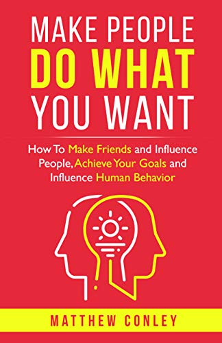 Make People Do What You Want : How To Make Friends and Influence People, Achieve Your Goals and Influence Human Behavior