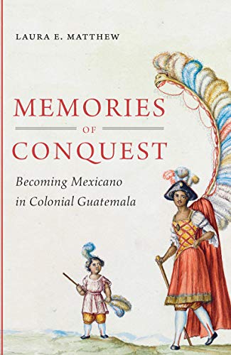 Memories of Conquest: Becoming Mexicano in Colonial Guatemala
