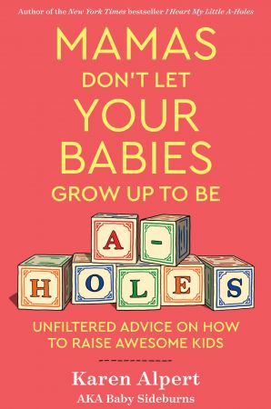 Mamas Don't Let Your Babies Grow Up to Be A holes: Unfiltered Advice on How to Raise Awesome Kids