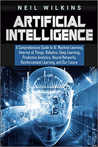 Artificial Intelligence: A Comprehensive Guide to AI, Machine Learning, Internet of Things, Robotics, Deep Learning, Pre