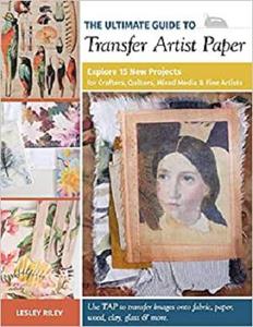 The Ultimate Guide to Transfer Artist Paper: Explore 15 New Projects for Crafters, Quilters, Mixed Media & Fine Artists
