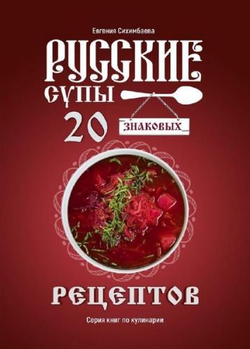 Евгения Сихимбаева - Русские супы: 20 знаковых рецептов