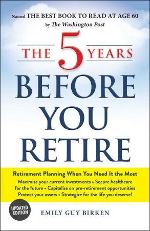 The 5 Years Before You Retire: Retirement Planning When You Need It the Most, Updated Edition