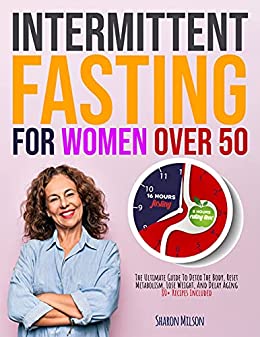 Intermittent Fasting For Women Over 50: The Ultimate Guide To Detox The Body, Reset Metabolism, Lose Weight, And Delay Aging