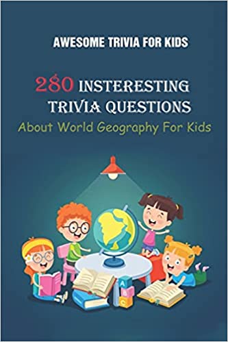 Awesome Trivia For Kids: 280 Insteresting Trivia Questions About World Geography For Kids