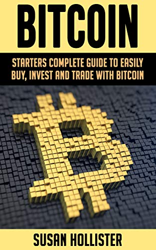 Bitcoin: Starters Complete Guide to Easily Buy, Invest and Trade with Bitcoin