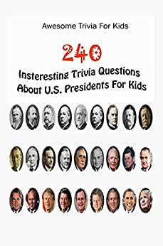 Awesome Trivia For Kids: 240 Insteresting Trivia Questions About U.S. Presidents For Kids