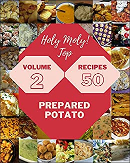 Holy Moly! Top 50 Prepared Potato Recipes Volume 2: A Prepared Potato Cookbook You Will Need