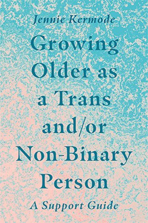 Growing Older as a Trans and/or Non Binary Person: A Support Guide