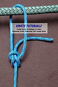 Knots Tutorials: Using Knots Technique to Make Stunning Stuffs Following This Guide Book