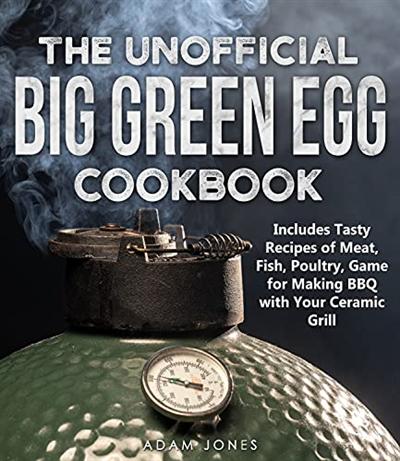 The Unofficial Big Green Egg Cookbook: Includes Tasty Recipes of Meat, Fish, Poultry, Game for Making BBQ