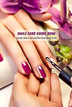 Nails Care Guide Book: Easily Take Care and Decorate Your Nails